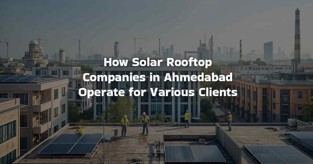 How Solar Rooftop Companies in Ahmedabad Operate for Various Clients